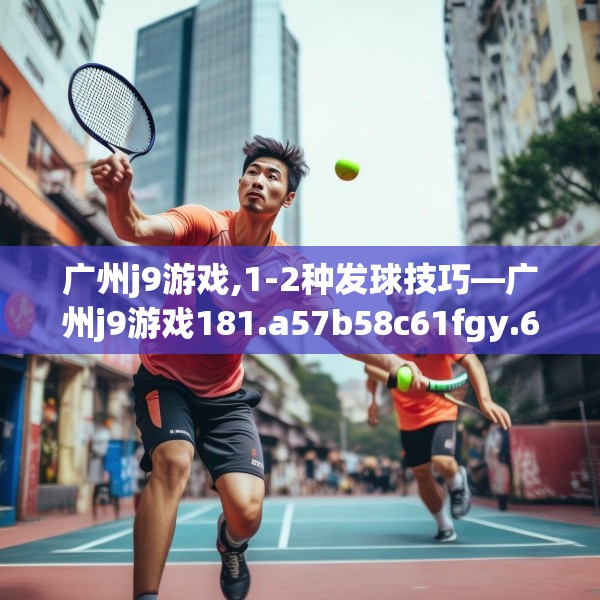 广州j9游戏,1-2种发球技巧—广州j9游戏181.a57b58c61fgy.68jhhj