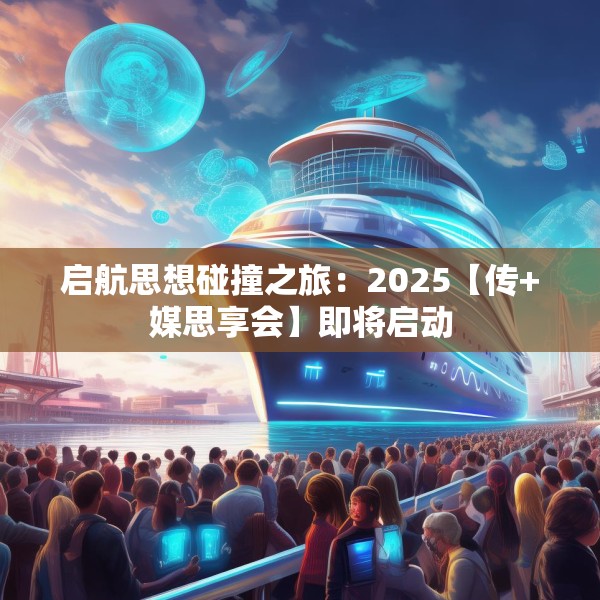 启航思想碰撞之旅：2025【传+媒思享会】即将启动