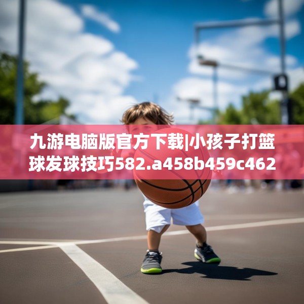 九游电脑版官方下载|小孩子打篮球发球技巧582.a458b459c462fgy.469dsfds