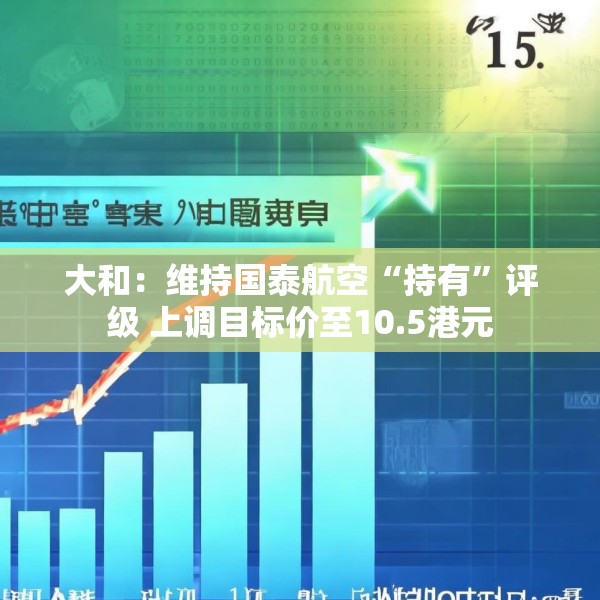 大和：维持国泰航空“持有”评级 上调目标价至10.5港元