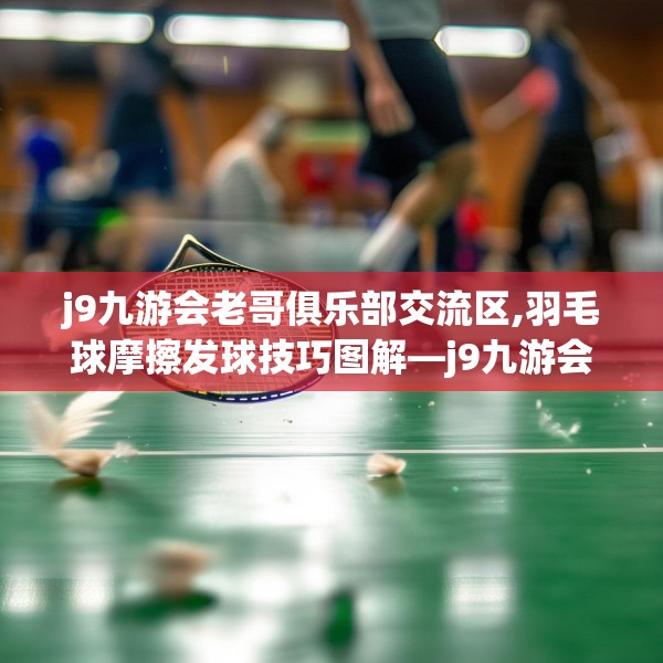 j9九游会老哥俱乐部交流区,羽毛球摩擦发球技巧图解—j9九游会老哥俱乐部交流区384.a260b261c264fgy.271dsfds