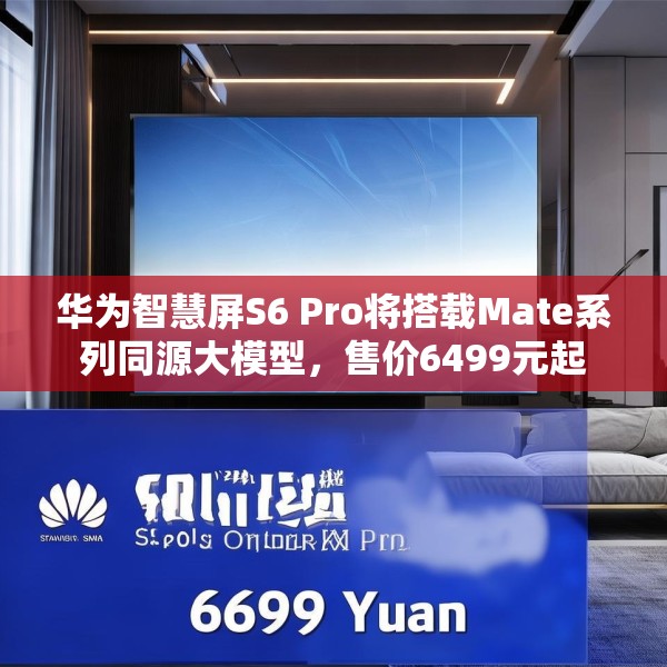 华为智慧屏S6 Pro将搭载Mate系列同源大模型，售价6499元起