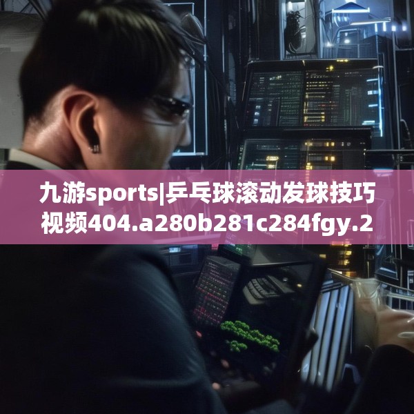 九游sports|乒乓球滚动发球技巧视频404.a280b281c284fgy.291wew