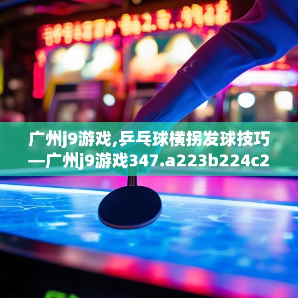 广州j9游戏,乒乓球横拐发球技巧—广州j9游戏347.a223b224c227fgy.234fds