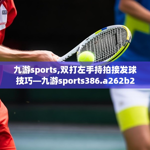 九游sports,双打左手持拍接发球技巧—九游sports386.a262b263c266fgy.273wew