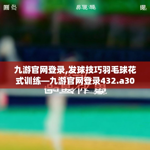 九游官网登录,发球技巧羽毛球花式训练—九游官网登录432.a308b309c312fgy.319nbn