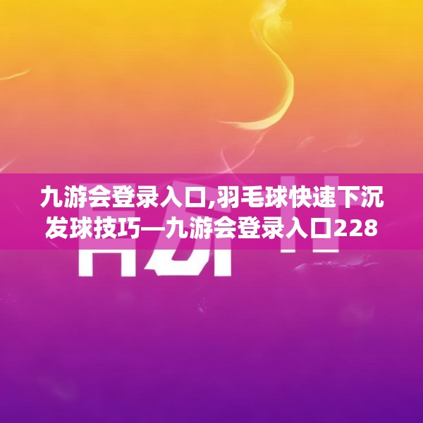 九游会登录入口,羽毛球快速下沉发球技巧—九游会登录入口228.a104b105c108fgy.115lkjl