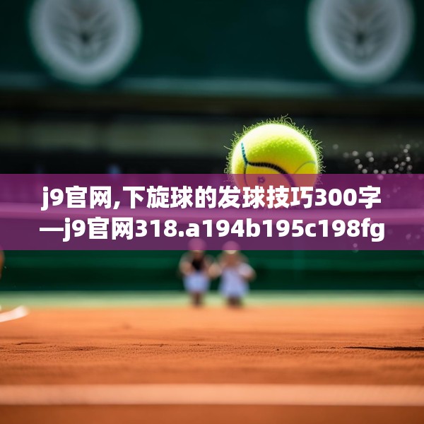 j9官网,下旋球的发球技巧300字—j9官网318.a194b195c198fgy.205lkjl