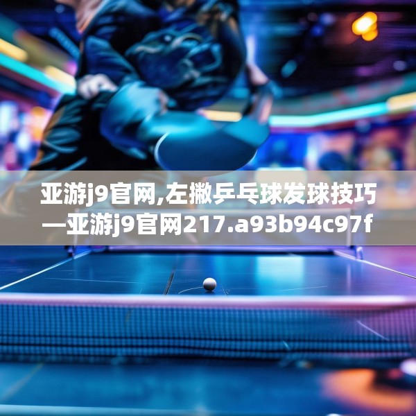 亚游j9官网,左撇乒乓球发球技巧—亚游j9官网217.a93b94c97fgy.104jhhj