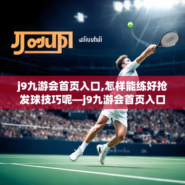 j9九游会首页入口,怎样能练好抢发球技巧呢—j9九游会首页入口168.a44b45c48fgy.55dsfds