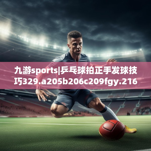 九游sports|乒乓球拍正手发球技巧329.a205b206c209fgy.216fds