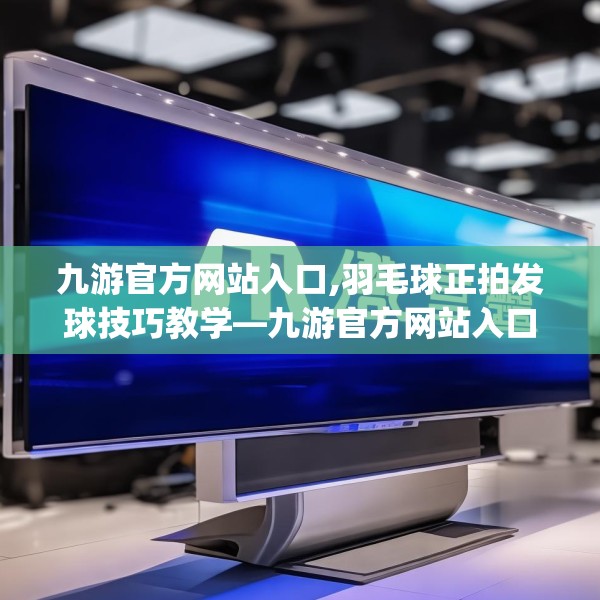 九游官方网站入口,羽毛球正拍发球技巧教学—九游官方网站入口618.a494b495c498fgy.505dsfds