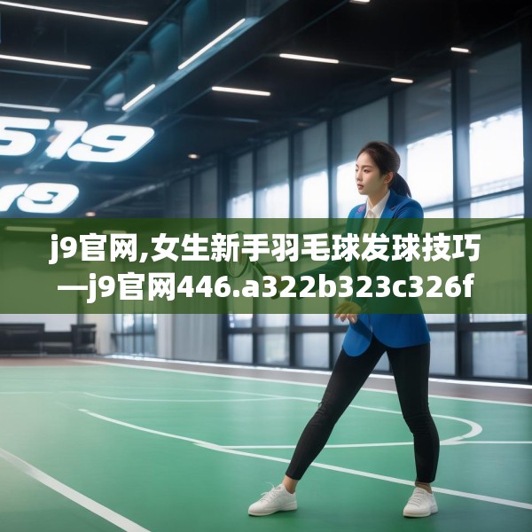 j9官网,女生新手羽毛球发球技巧—j9官网446.a322b323c326fgy.333xczxv