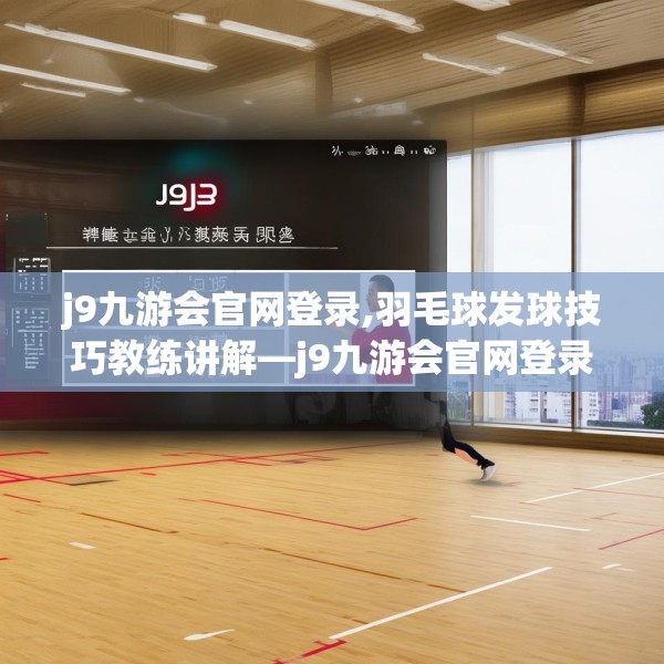 j9九游会官网登录,羽毛球发球技巧教练讲解—j9九游会官网登录268.a144b145c148fgy.155dewqe