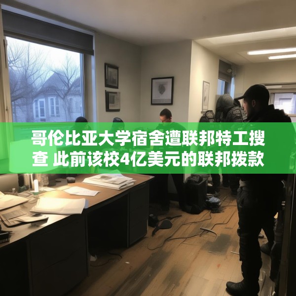 哥伦比亚大学宿舍遭联邦特工搜查 此前该校4亿美元的联邦拨款被取消