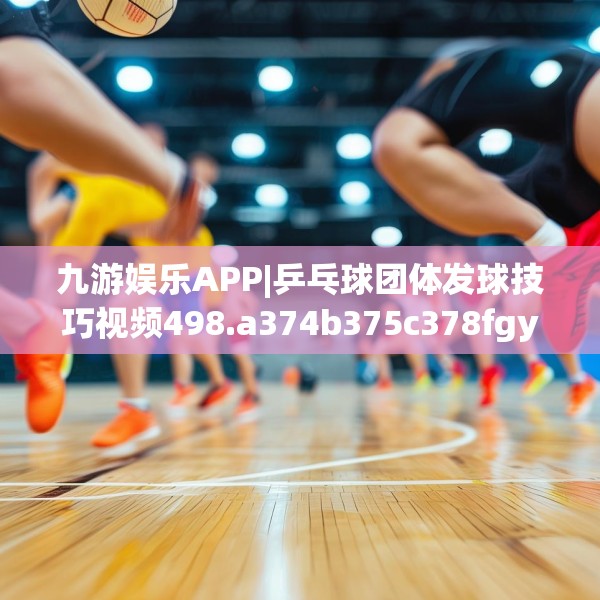 九游娱乐APP|乒乓球团体发球技巧视频498.a374b375c378fgy.385lkjl