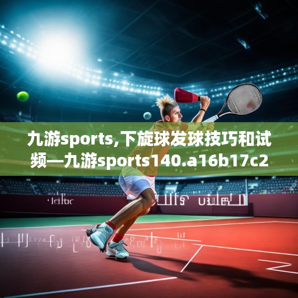 九游sports,下旋球发球技巧和试频—九游sports140.a16b17c20fgy.27xczxv