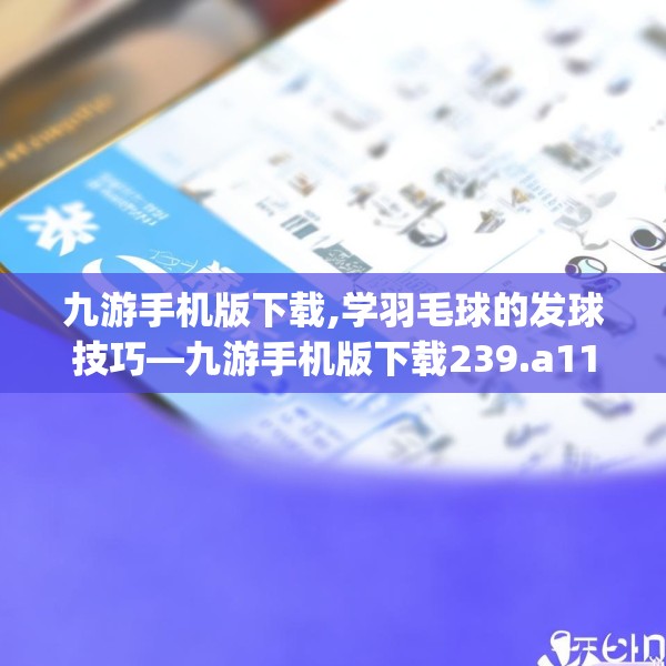 九游手机版下载,学羽毛球的发球技巧—九游手机版下载239.a115b116c119fgy.126fds