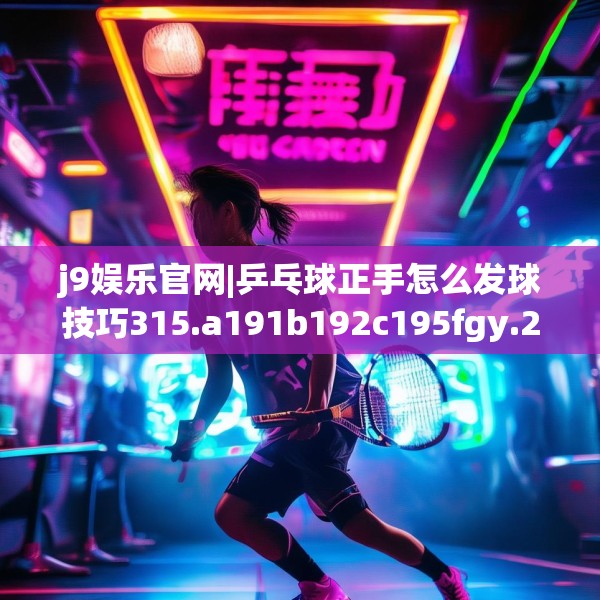 j9娱乐官网|乒乓球正手怎么发球技巧315.a191b192c195fgy.202fghfd