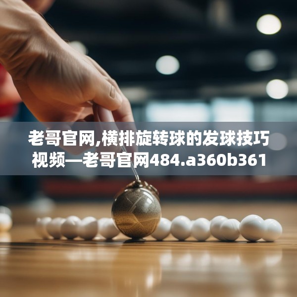 老哥官网,横排旋转球的发球技巧视频—老哥官网484.a360b361c364fgy.371dewqe