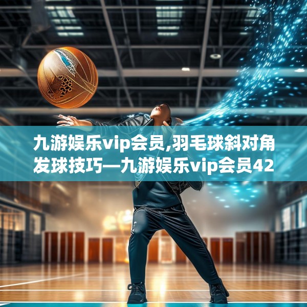 九游娱乐vip会员,羽毛球斜对角发球技巧—九游娱乐vip会员425.a301b302c305fgy.312cvcx