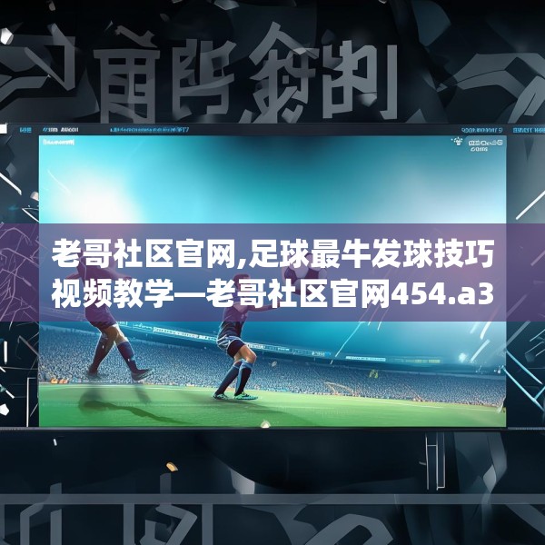 老哥社区官网,足球最牛发球技巧视频教学—老哥社区官网454.a330b331c334fgy.341htyj