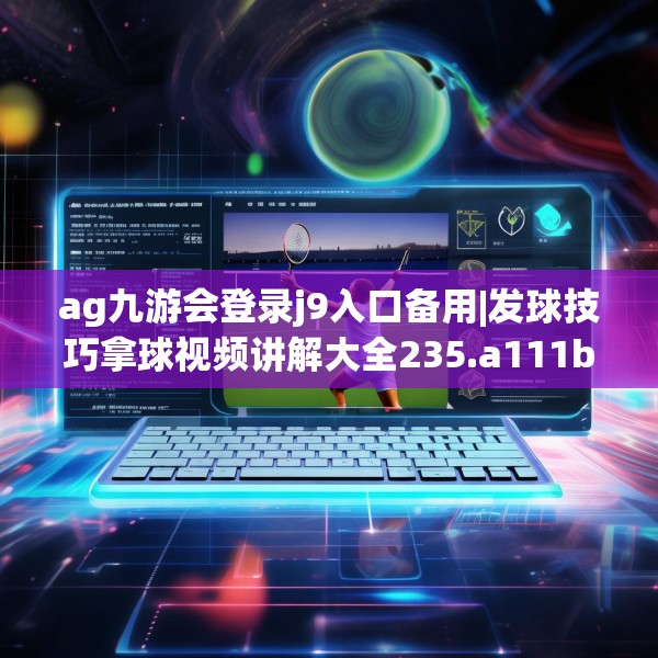 ag九游会登录j9入口备用|发球技巧拿球视频讲解大全235.a111b112c115fgy.122jhhj