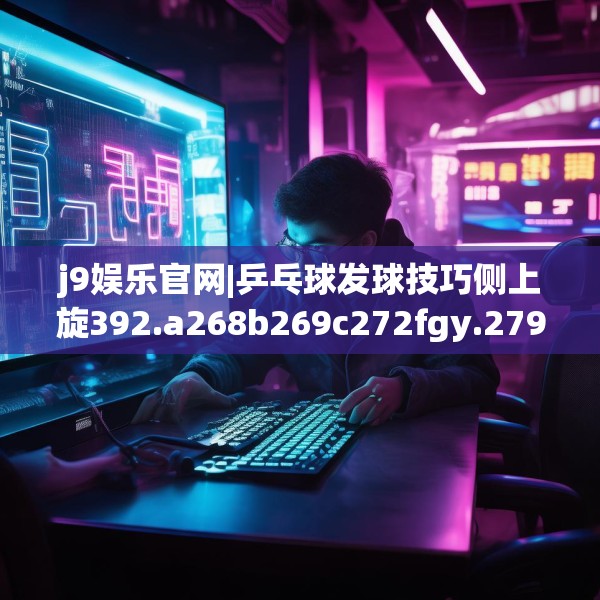 j9娱乐官网|乒乓球发球技巧侧上旋392.a268b269c272fgy.279xczxv