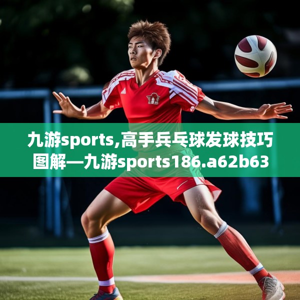 九游sports,高手兵乓球发球技巧图解—九游sports186.a62b63c66fgy.73dsfds