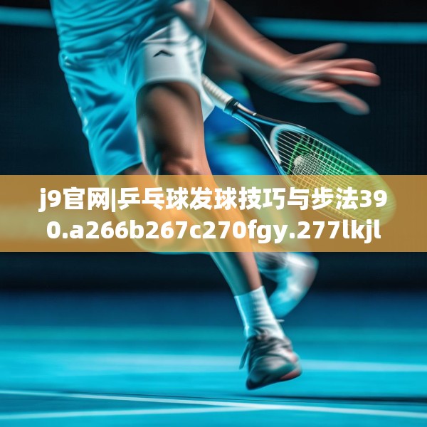 j9官网|乒乓球发球技巧与步法390.a266b267c270fgy.277lkjl