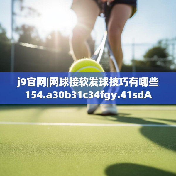 j9官网|网球接软发球技巧有哪些154.a30b31c34fgy.41sdA