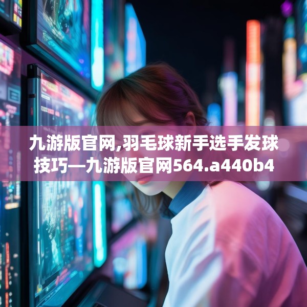 九游版官网,羽毛球新手选手发球技巧—九游版官网564.a440b441c444fgy.451dsfds