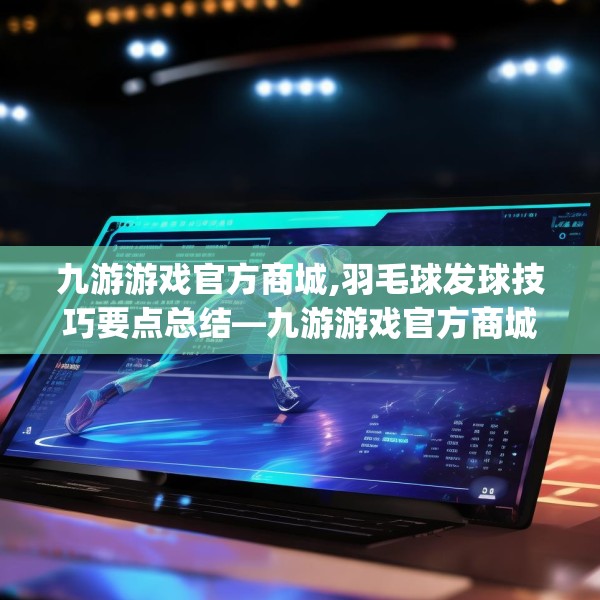 九游游戏官方商城,羽毛球发球技巧要点总结—九游游戏官方商城315.a191b192c195fgy.202fghfd