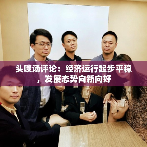 头啖汤评论：经济运行起步平稳，发展态势向新向好