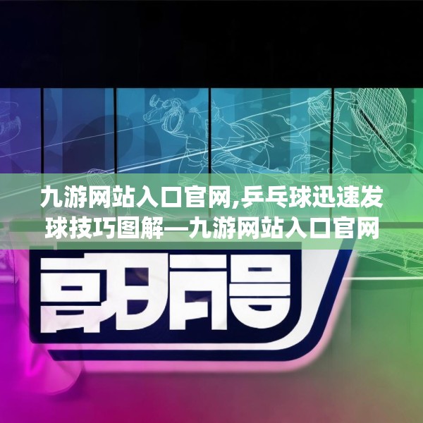 九游网站入口官网,乒乓球迅速发球技巧图解—九游网站入口官网342.a218b219c222fgy.229nbn