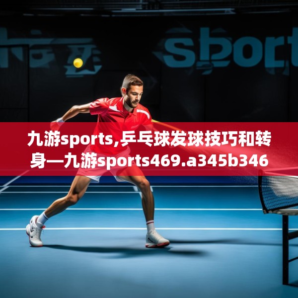 九游sports,乒乓球发球技巧和转身—九游sports469.a345b346c349fgy.356jhhj