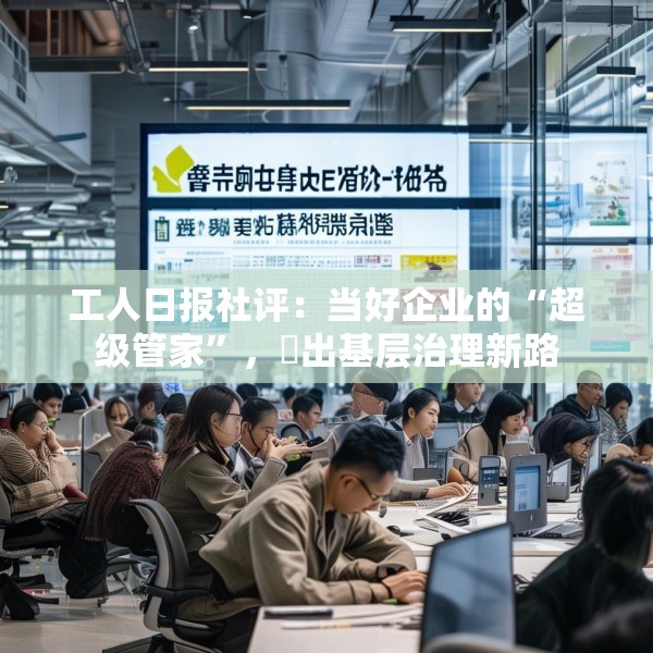 工人日报社评：当好企业的“超级管家”，蹚出基层治理新路