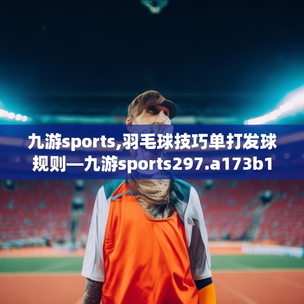 九游sports,羽毛球技巧单打发球规则—九游sports297.a173b174c177fgy.184fghfd