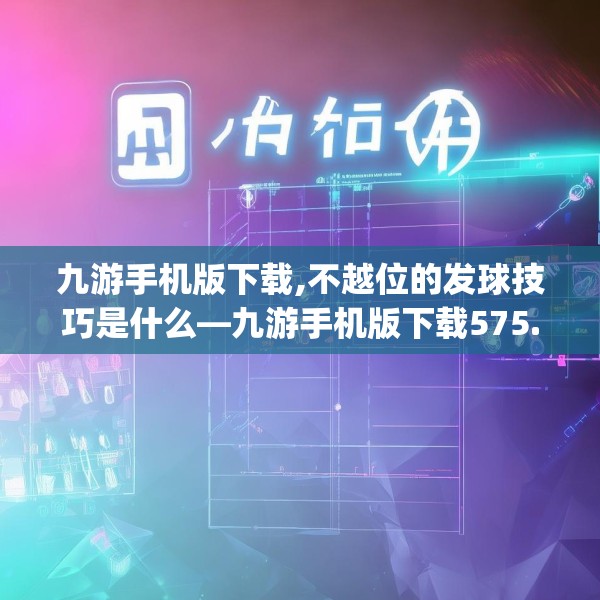 九游手机版下载,不越位的发球技巧是什么—九游手机版下载575.a451b452c455fgy.462bnbn