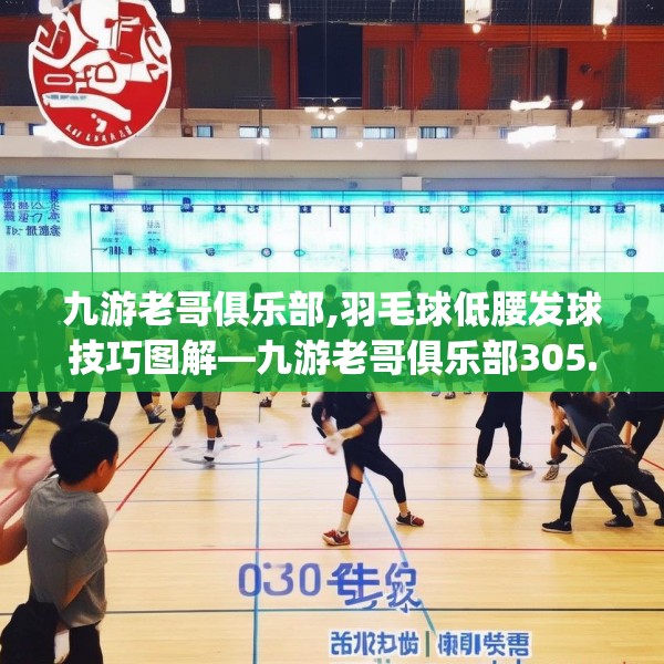 九游老哥俱乐部,羽毛球低腰发球技巧图解—九游老哥俱乐部305.a181b182c185fgy.192bnbn