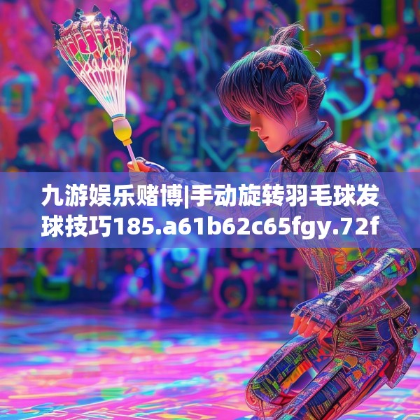 九游娱乐赌博|手动旋转羽毛球发球技巧185.a61b62c65fgy.72fds