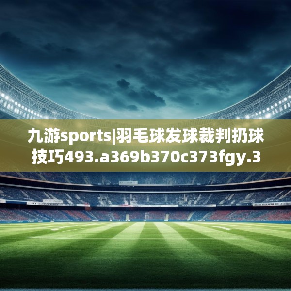 九游sports|羽毛球发球裁判扔球技巧493.a369b370c373fgy.380fdsfds