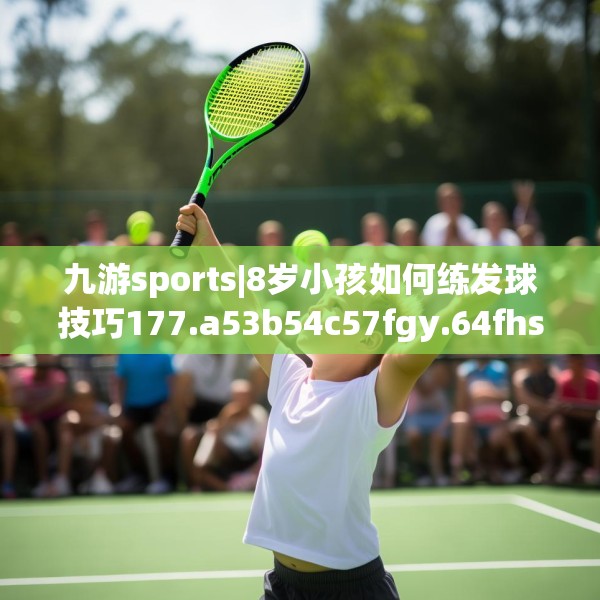 九游sports|8岁小孩如何练发球技巧177.a53b54c57fgy.64fhsg