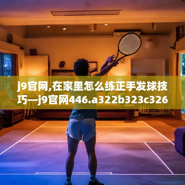 j9官网,在家里怎么练正手发球技巧—j9官网446.a322b323c326fgy.333xczxv