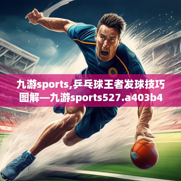 九游sports,乒乓球王者发球技巧图解—九游sports527.a403b404c407fgy.414fds