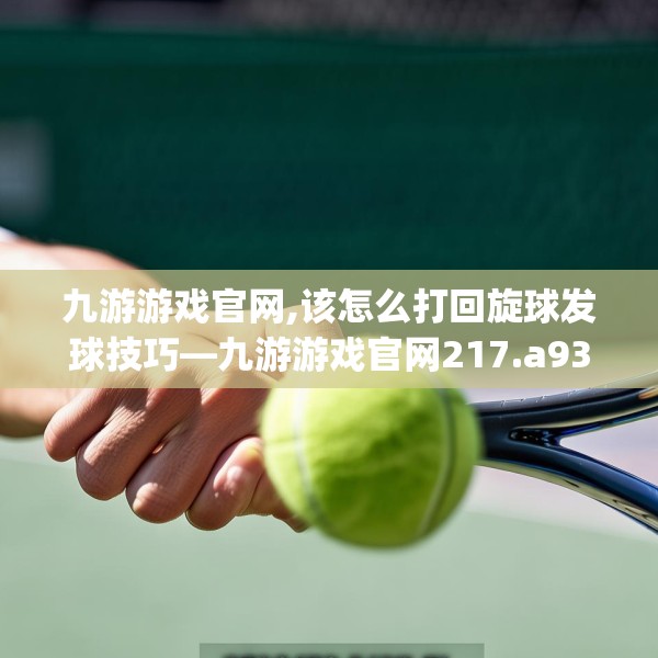 九游游戏官网,该怎么打回旋球发球技巧—九游游戏官网217.a93b94c97fgy.104jhhj