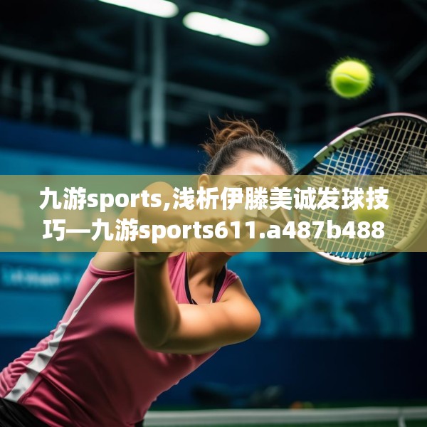 九游sports,浅析伊滕美诚发球技巧—九游sports611.a487b488c491fgy.498bnbn