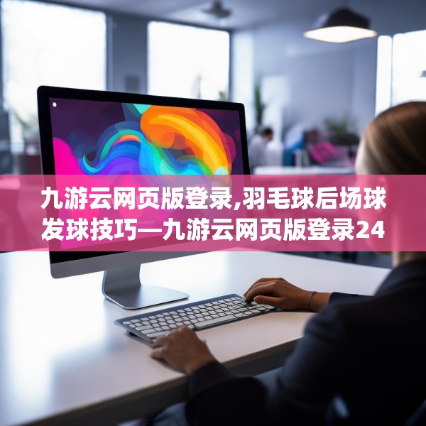 九游云网页版登录,羽毛球后场球发球技巧—九游云网页版登录247.a123b124c127fgy.134poiy