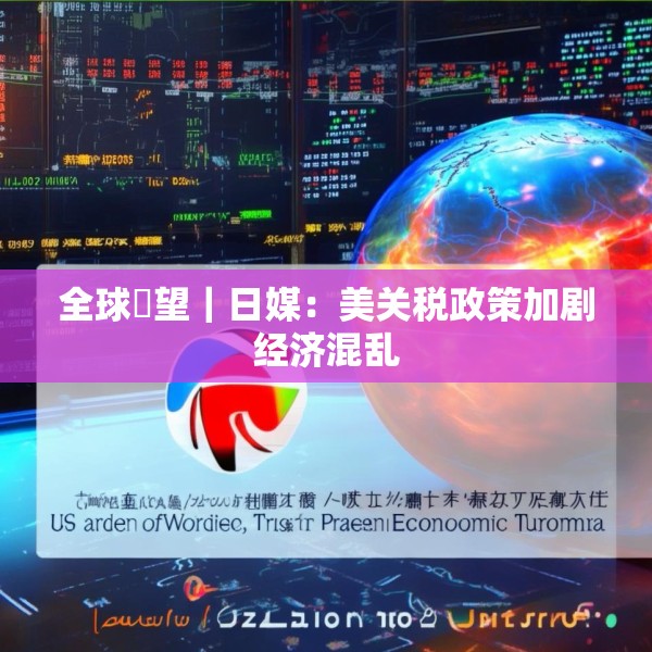 全球瞭望｜日媒：美关税政策加剧经济混乱