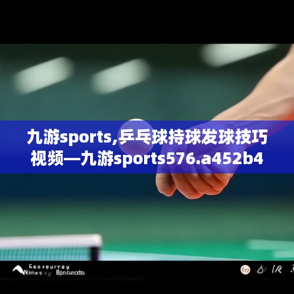 九游sports,乒乓球持球发球技巧视频—九游sports576.a452b453c456fgy.463nbn